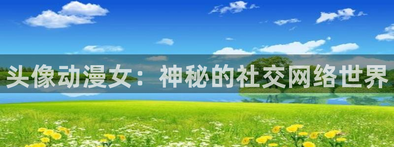 动漫之家看不了漫画：头像动漫女：神秘的社交网络世界